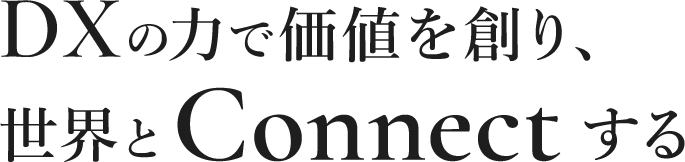 DXの力で価値を創り、世界とCONNECTする